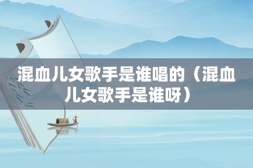 混血儿女歌手是谁唱的（混血儿女歌手是谁呀）