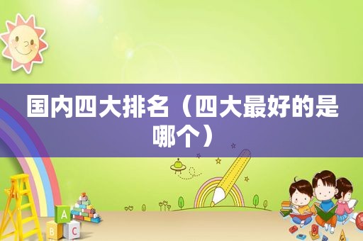 国内四大排名（四大最好的是哪个）