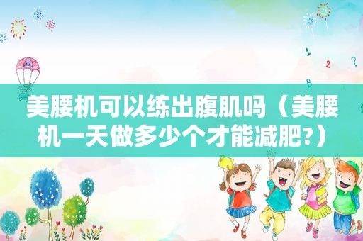美腰机可以练出腹肌吗（美腰机一天做多少个才能减肥?）