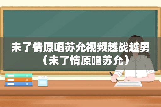 未了情原唱苏允视频越战越勇（未了情原唱苏允）