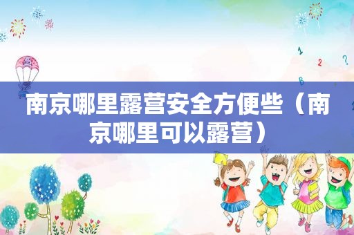 南京哪里露营安全方便些（南京哪里可以露营）