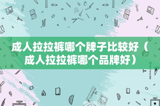 成人拉拉裤哪个牌子比较好（成人拉拉裤哪个品牌好）