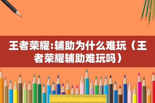 王者荣耀:辅助为什么难玩（王者荣耀辅助难玩吗）