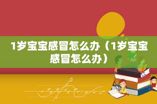1岁宝宝感冒怎么办（1岁宝宝感冒怎么办）