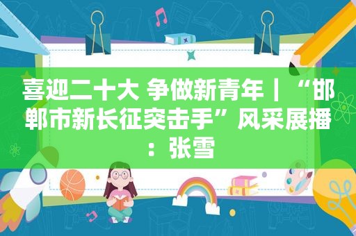 喜迎二十大 争做新青年｜“邯郸市新长征突击手”风采展播：张雪