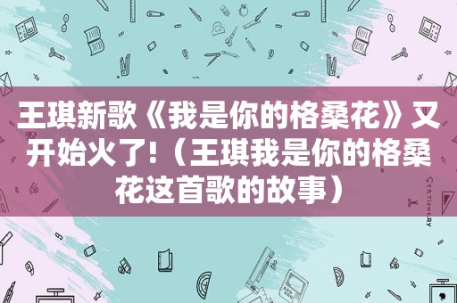 王琪新歌《我是你的格桑花》又开始火了!（王琪我是你的格桑花这首歌的故事）