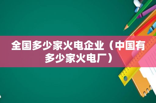 全国多少家火电企业（中国有多少家火电厂）