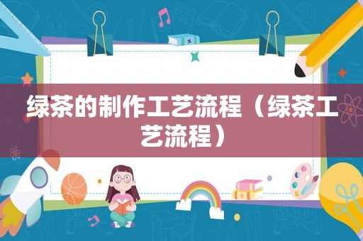 绿茶的制作工艺流程（绿茶工艺流程）