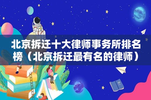 北京拆迁十大律师事务所排名榜（北京拆迁最有名的律师）