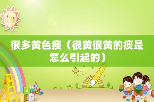 很多黄色痰（很黄很黄的痰是怎么引起的）