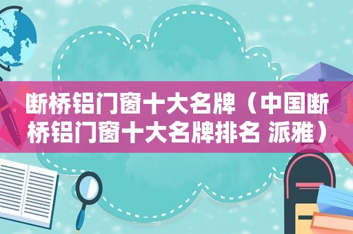 断桥铝门窗十大名牌（中国断桥铝门窗十大名牌排名 派雅）