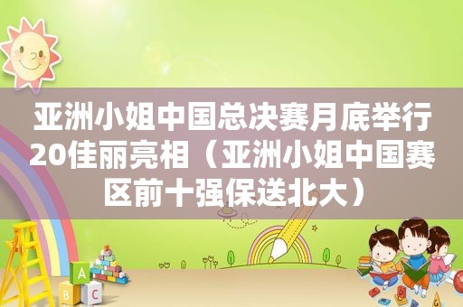 亚洲小姐中国总决赛月底举行20佳丽亮相（亚洲小姐中国赛区前十强保送北大）