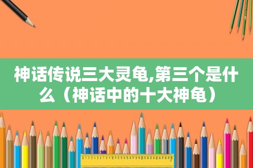 神话传说三大灵龟,第三个是什么（神话中的十大神龟）