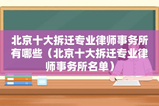 北京十大拆迁专业律师事务所有哪些（北京十大拆迁专业律师事务所名单）