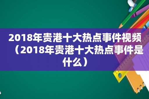 2018年贵港十大热点事件视频（2018年贵港十大热点事件是什么）