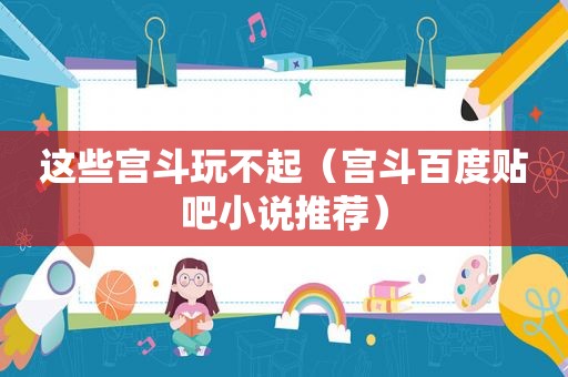 这些宫斗玩不起（宫斗百度贴吧小说推荐）