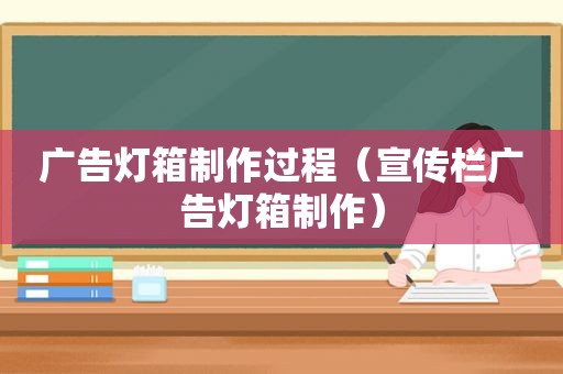广告灯箱制作过程（宣传栏广告灯箱制作）
