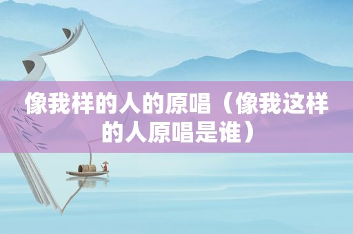 像我样的人的原唱（像我这样的人原唱是谁）