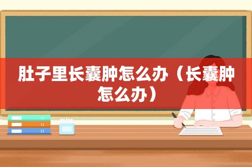 肚子里长囊肿怎么办（长囊肿怎么办）