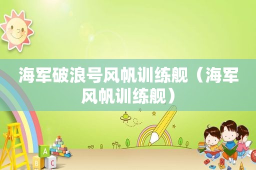 海军破浪号风帆训练舰（海军风帆训练舰）
