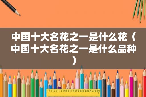 中国十大名花之一是什么花（中国十大名花之一是什么品种）