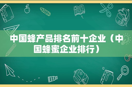 中国蜂产品排名前十企业（中国蜂蜜企业排行）