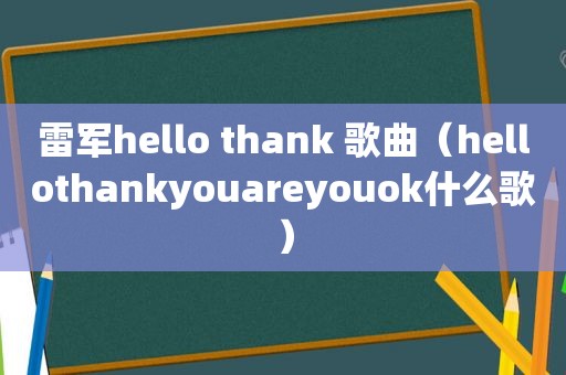 雷军hello thank 歌曲（hellothankyouareyouok什么歌）