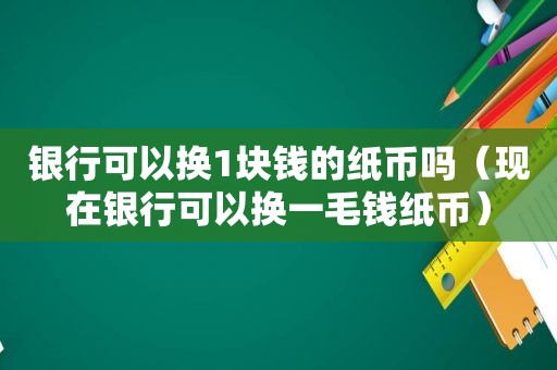 银行可以换1块钱的纸币吗（现在银行可以换一毛钱纸币）
