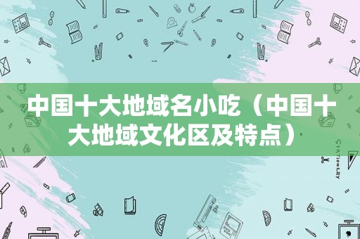 中国十大地域名小吃（中国十大地域文化区及特点）