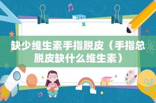 缺少维生素手指脱皮（手指总脱皮缺什么维生素）