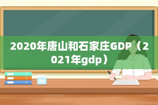 2020年唐山和石家庄GDP（2021年gdp）