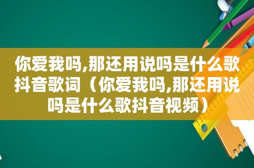 你爱我吗,那还用说吗是什么歌抖音歌词（你爱我吗,那还用说吗是什么歌抖音视频）