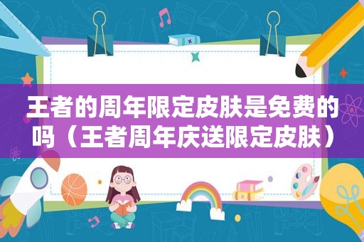 王者的周年限定皮肤是免费的吗（王者周年庆送限定皮肤）
