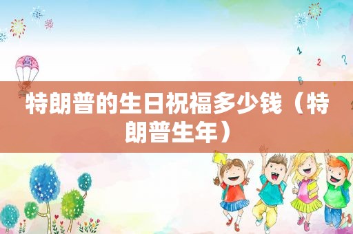 特朗普的生日祝福多少钱（特朗普生年）
