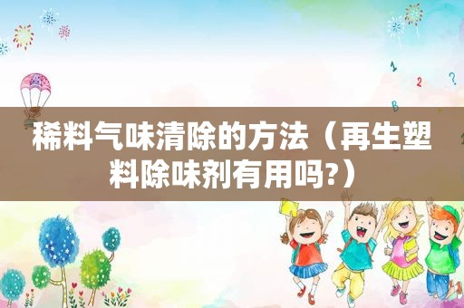稀料气味清除的方法（再生塑料除味剂有用吗?）