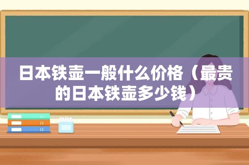 日本铁壶一般什么价格（最贵的日本铁壶多少钱）