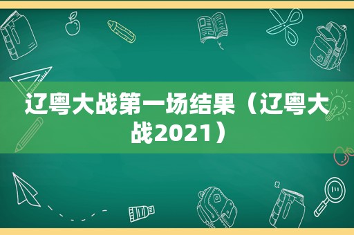 辽粤大战第一场结果（辽粤大战2021）
