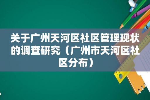 关于广州天河区社区管理现状的调查研究（广州市天河区社区分布）