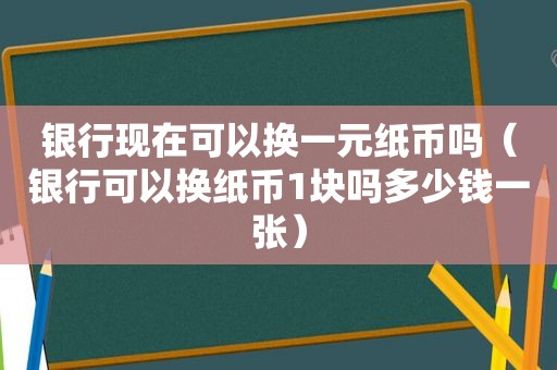 银行现在可以换一元纸币吗（银行可以换纸币1块吗多少钱一张）