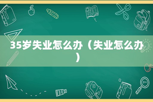 35岁失业怎么办（失业怎么办）