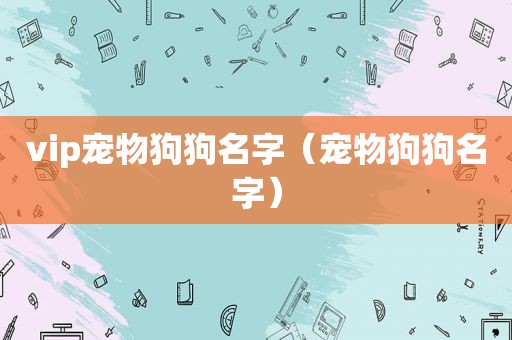 vip宠物狗狗名字（宠物狗狗名字）
