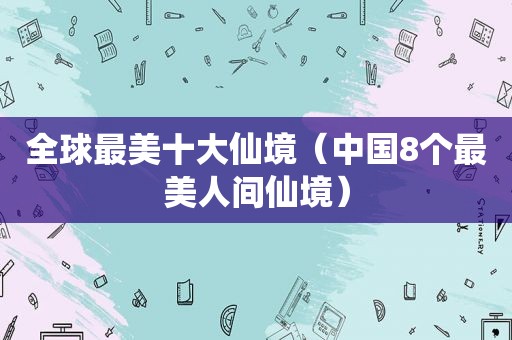 全球最美十大仙境（中国8个最美人间仙境）