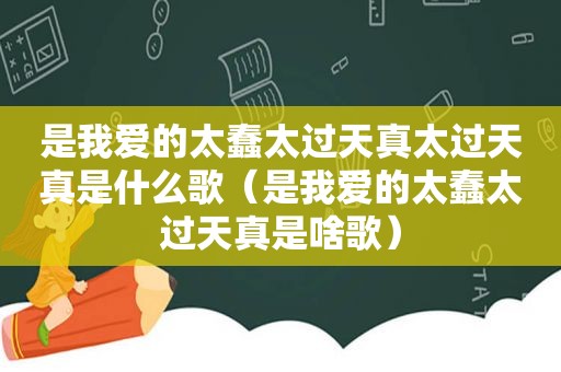 是我爱的太蠢太过天真太过天真是什么歌（是我爱的太蠢太过天真是啥歌）