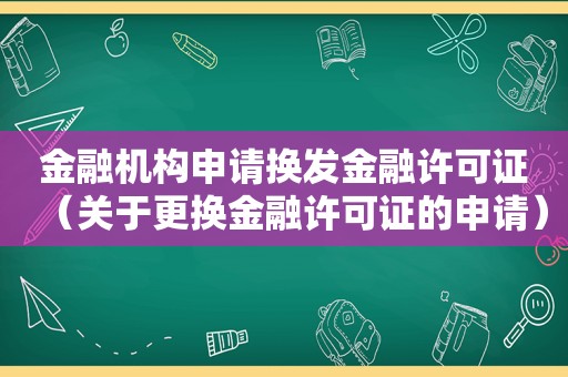 金融机构申请换发金融许可证（关于更换金融许可证的申请）