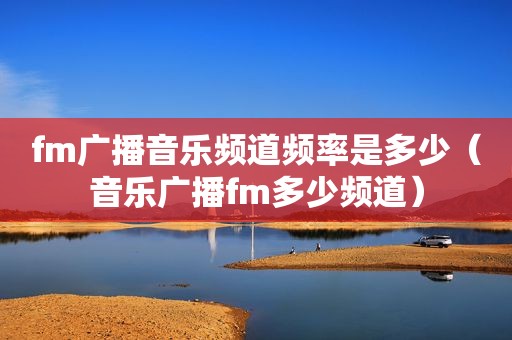 fm广播音乐频道频率是多少（音乐广播fm多少频道）