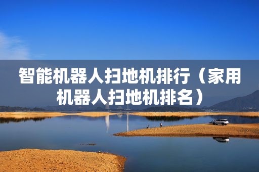 智能机器人扫地机排行（家用机器人扫地机排名）