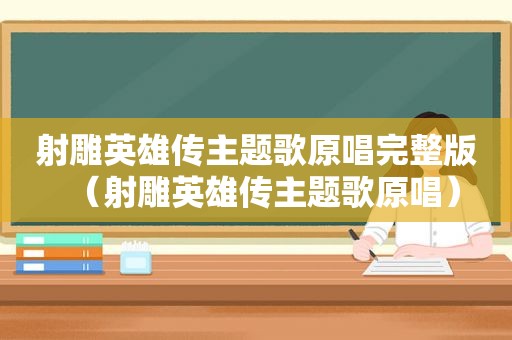 射雕英雄传主题歌原唱完整版（射雕英雄传主题歌原唱）