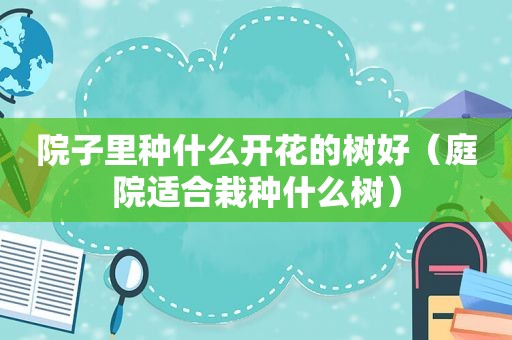 院子里种什么开花的树好（庭院适合栽种什么树）