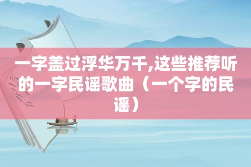 一字盖过浮华万千,这些推荐听的一字民谣歌曲（一个字的民谣）