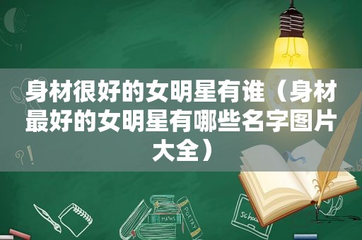 身材很好的女明星有谁（身材最好的女明星有哪些名字图片大全）